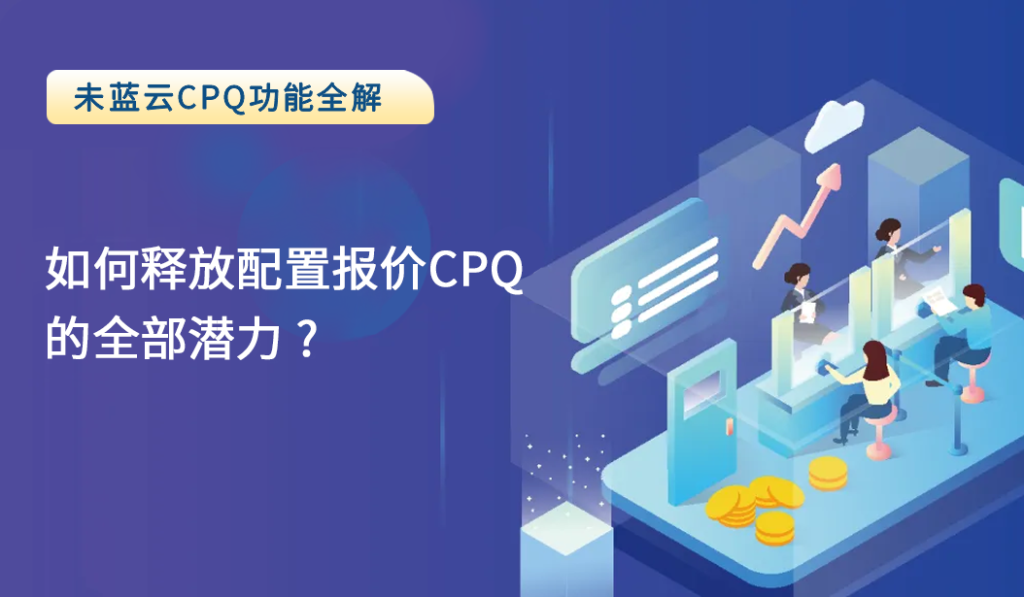 如何释放配置报价CPQ的全部潜力？