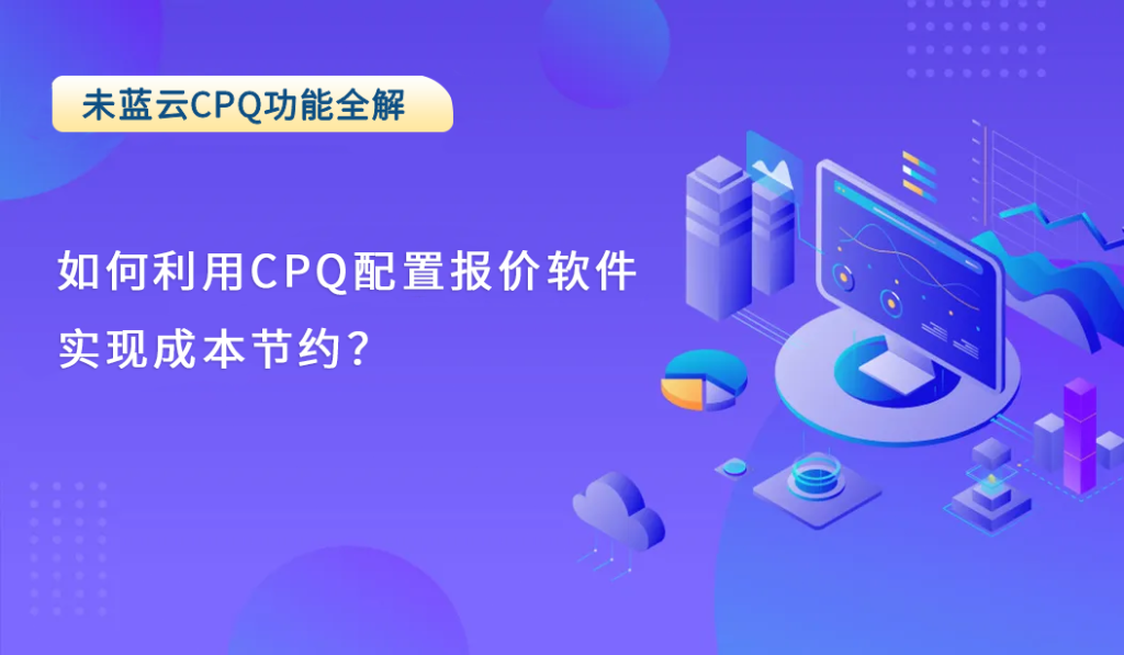 如何利用CPQ配置报价软件实现成本节约？