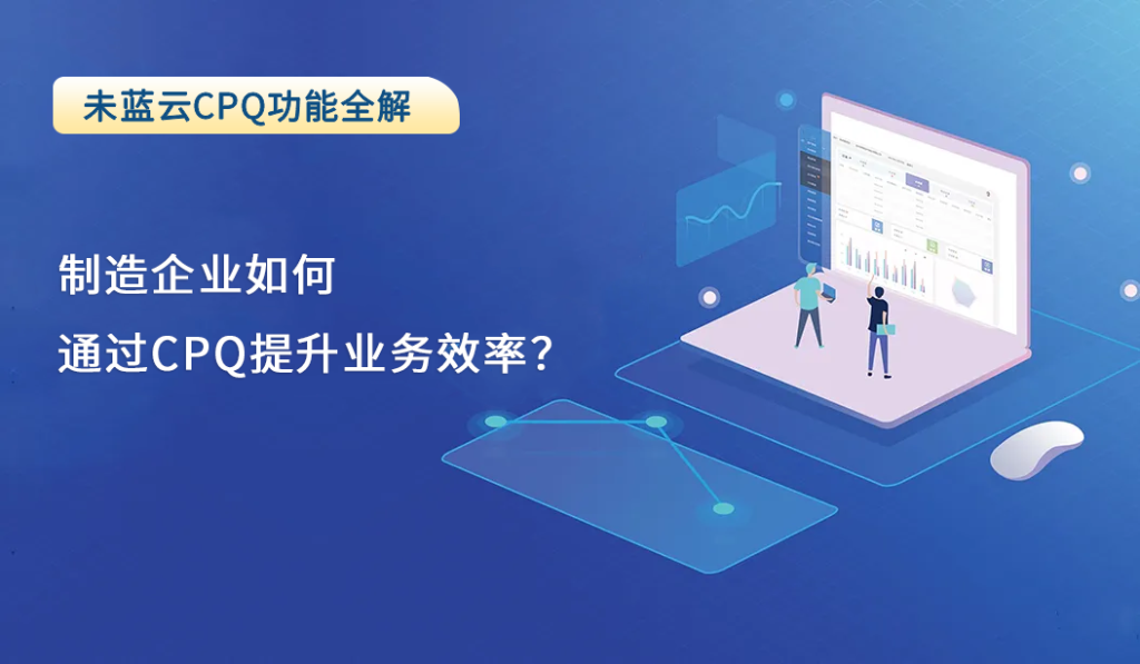 制造企业如何通过CPQ提升业务效率？