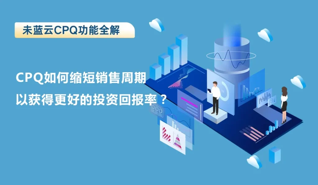 CPQ如何缩短销售周期以获得更好的投资回报率？