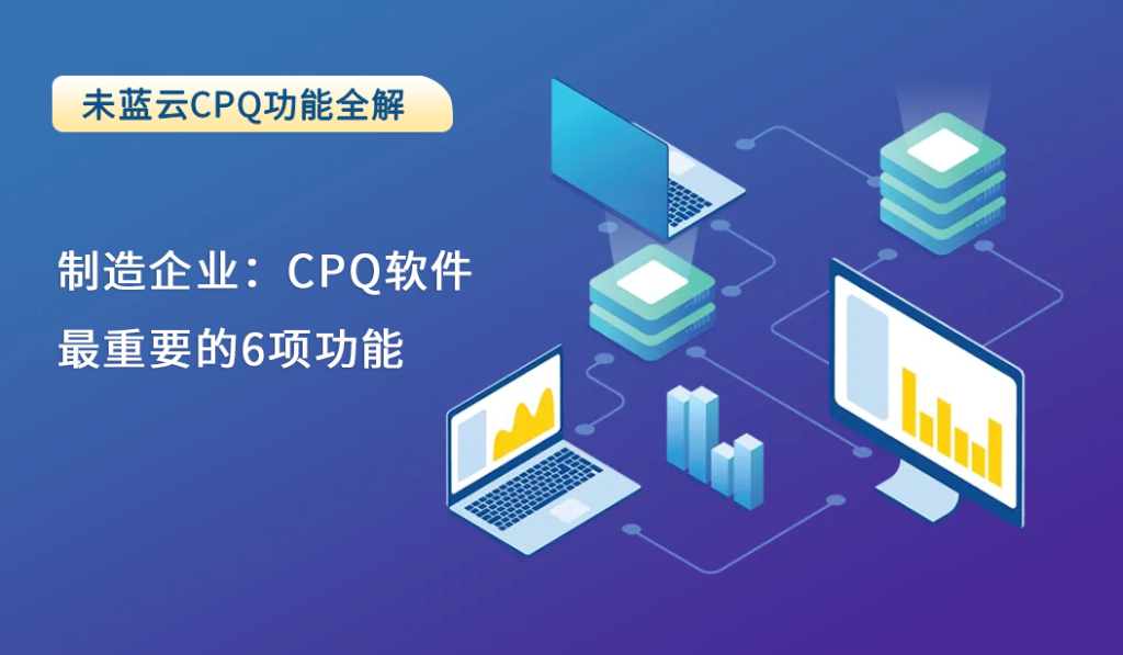 制造企业：CPQ软件最重要的6项功能