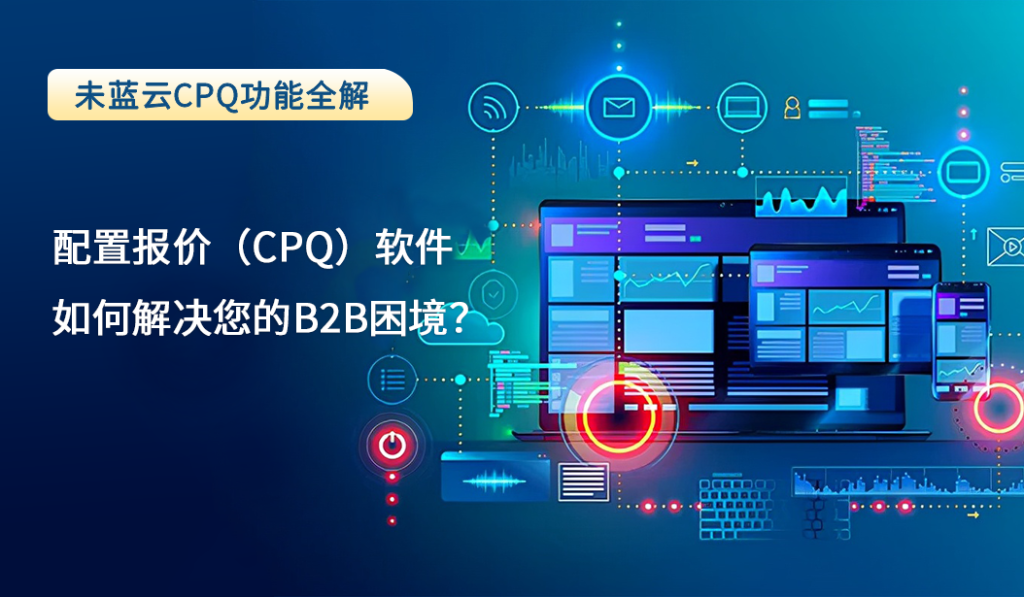 配置报价（CPQ）软件如何解决您的B2B困境？