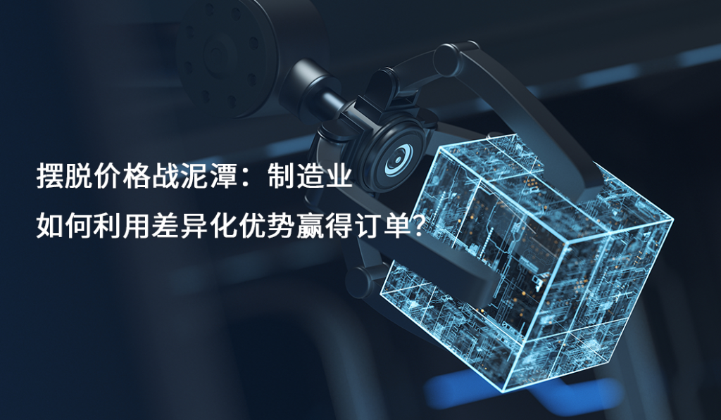 摆脱价格战泥潭：制造业如何利用差异化优势赢得订单？